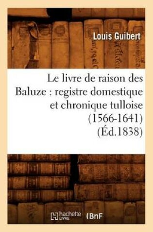 Cover of Le Livre de Raison Des Baluze: Registre Domestique Et Chronique Tulloise (1566-1641) (Ed.1838)