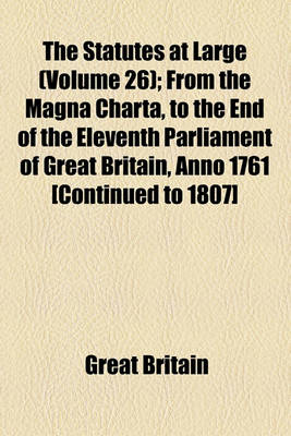 Book cover for The Statutes at Large (Volume 26); From the Magna Charta, to the End of the Eleventh Parliament of Great Britain, Anno 1761 [Continued to 1807]