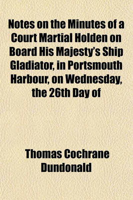 Book cover for Notes on the Minutes of a Court Martial Holden on Board His Majesty's Ship Gladiator, in Portsmouth Harbour, on Wednesday, the 26th Day of July, 1809 on the Trial of James, Lord Gambier