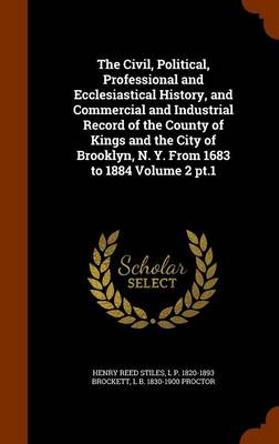 Book cover for The Civil, Political, Professional and Ecclesiastical History, and Commercial and Industrial Record of the County of Kings and the City of Brooklyn, N. Y. from 1683 to 1884 Volume 2 PT.1