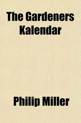 Cover of The Gardeners Kalendar; Directing What Works Are Necessary to Be Performed Every Month in the Kitchen, Fruit, and Pleasure-Gardens, as Also in the Conservatory and Nursery by Philip Miller, F.R.S. the Fifteenth Edition, with a List of the Medicinal Plants