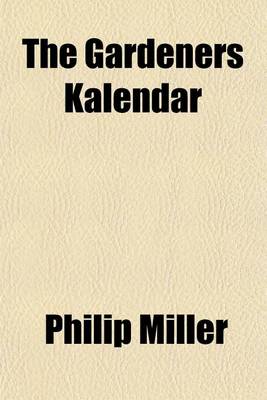 Book cover for The Gardeners Kalendar; Directing What Works Are Necessary to Be Performed Every Month in the Kitchen, Fruit, and Pleasure-Gardens, as Also in the Conservatory and Nursery by Philip Miller, F.R.S. the Fifteenth Edition, with a List of the Medicinal Plants