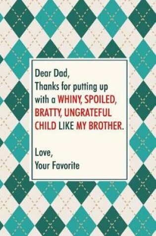 Cover of Dear dad, thanks for putting up with a whiny, spoiled, bratty, ungrateful child like my brother. Love your favorite