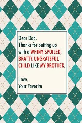 Book cover for Dear dad, thanks for putting up with a whiny, spoiled, bratty, ungrateful child like my brother. Love your favorite