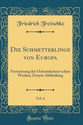 Cover of Die Schmetterlinge von Europa, Vol. 6: Fortsetzung des Ochsenheimer'schen Werkes; Zweyte Abtheilung (Classic Reprint)