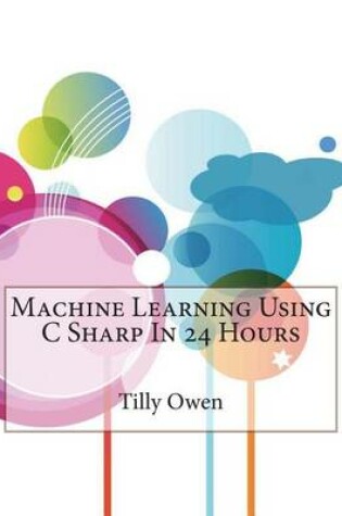 Cover of Machine Learning Using C Sharp in 24 Hours