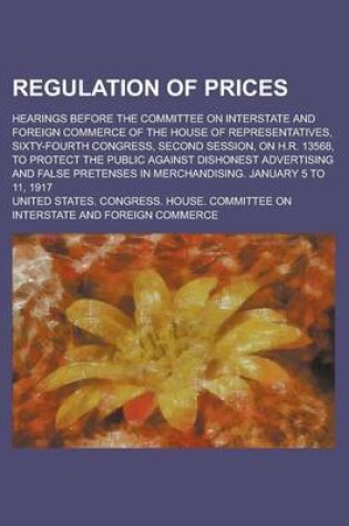 Cover of Regulation of Prices; Hearings Before the Committee on Interstate and Foreign Commerce of the House of Representatives, Sixty-Fourth Congress, Second