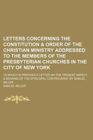 Cover of Letters Concerning the Constitution & Order of the Christian Ministry Addressed to the Members of the Presbyterian Churches in the City of New York; To Which Is Prefixed a Letter on the Present Aspect & Bearing of the Episcopal Controversy by Samuel Mille