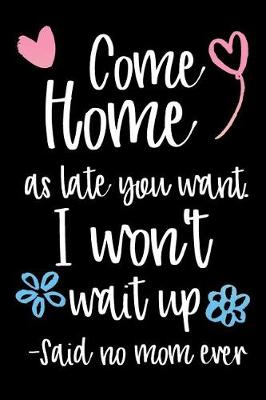 Book cover for Come Home As Late You Want; I Won't Wait Up. - Said No Mom Ever