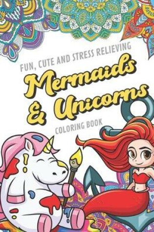 Cover of Fun Cute And Stress Relieving Mermaids and Unicorns Coloring Book