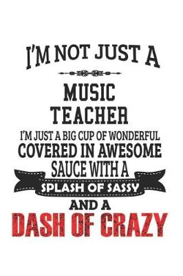 Book cover for I'm Not Just A Music Teacher I'm Just A Big Cup Of Wonderful Covered In Awesome Sauce With A Splash Of Sassy And A Dash Of Crazy