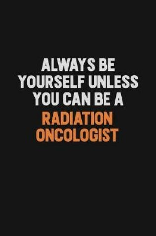 Cover of Always Be Yourself Unless You Can Be A Radiation oncologist