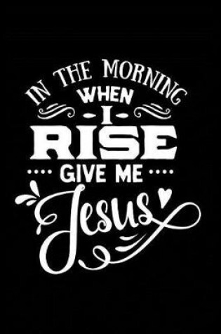 Cover of In the Morning When I Rise and Give Me Jesus
