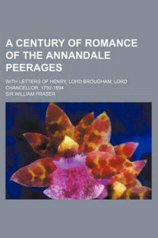 Cover of A Century of Romance of the Annandale Peerages; With Letters of Henry, Lord Brougham, Lord Chancellor, 1792-1894