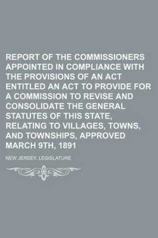 Cover of Report of the Commissioners Appointed in Compliance with the Provisions of an ACT Entitled an ACT to Provide for a Commission to Revise and Consolidate the General Statutes of This State, Relating to Villages, Towns, and Townships, Approved March 9th