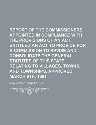 Book cover for Report of the Commissioners Appointed in Compliance with the Provisions of an ACT Entitled an ACT to Provide for a Commission to Revise and Consolidate the General Statutes of This State, Relating to Villages, Towns, and Townships, Approved March 9th