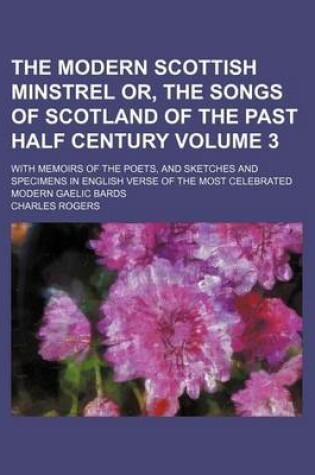 Cover of The Modern Scottish Minstrel Or, the Songs of Scotland of the Past Half Century Volume 3; With Memoirs of the Poets, and Sketches and Specimens in English Verse of the Most Celebrated Modern Gaelic Bards