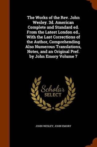 Cover of The Works of the REV. John Wesley. 3D. American Complete and Standard Ed. from the Latest London Ed., with the Last Corrections of the Author, Comprehending Also Numerous Translations, Notes, and an Original Pref. by John Emory Volume 7