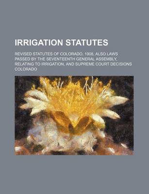 Book cover for Irrigation Statutes; Revised Statutes of Colorado, 1908, Also Laws Passed by the Seventeenth General Assembly, Relating to Irrigation, and Supreme Court Decisions