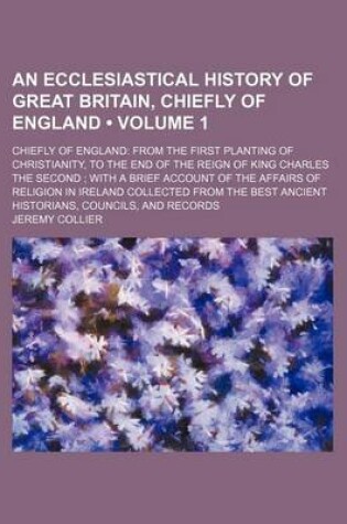 Cover of An Ecclesiastical History of Great Britain, Chiefly of England (Volume 1); Chiefly of England from the First Planting of Christianity, to the End of the Reign of King Charles the Second with a Brief Account of the Affairs of Religion in Ireland Collected