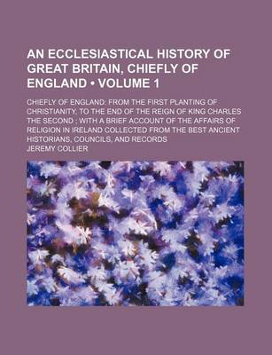 Book cover for An Ecclesiastical History of Great Britain, Chiefly of England (Volume 1); Chiefly of England from the First Planting of Christianity, to the End of the Reign of King Charles the Second with a Brief Account of the Affairs of Religion in Ireland Collected