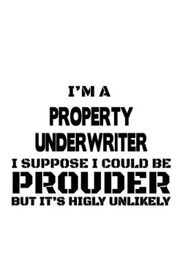 Book cover for I'm A Property Underwriter I Suppose I Could Be Prouder But It's Highly Unlikely