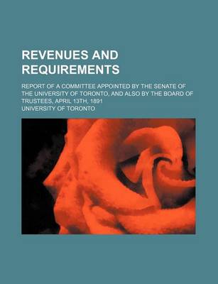 Book cover for Revenues and Requirements; Report of a Committee Appointed by the Senate of the University of Toronto, and Also by the Board of Trustees, April 13th, 1891