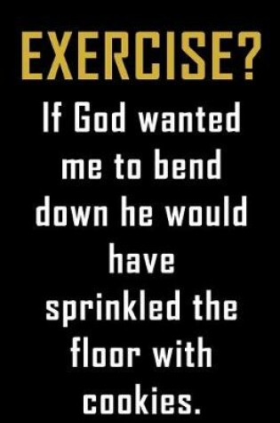 Cover of Exercise? If God wanted me to bend down he would have sprinkled the floor with cookies.