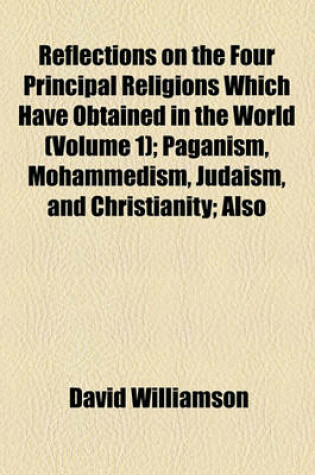 Cover of Reflections on the Four Principal Religions Which Have Obtained in the World (Volume 1); Paganism, Mohammedism, Judaism, and Christianity Also on the Church of England, and Other Denominations of Protestants and on Evangelical Religion