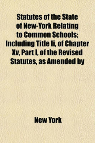 Cover of Statutes of the State of New-York Relating to Common Schools; Including Title II, of Chapter XV, Part I, of the Revised Statutes, as Amended by