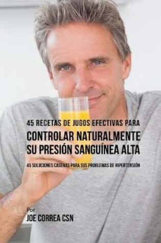 Cover of 45 Recetas de Jugos Efectivas Para Controlar Naturalmente su Presión Sanguínea Alta