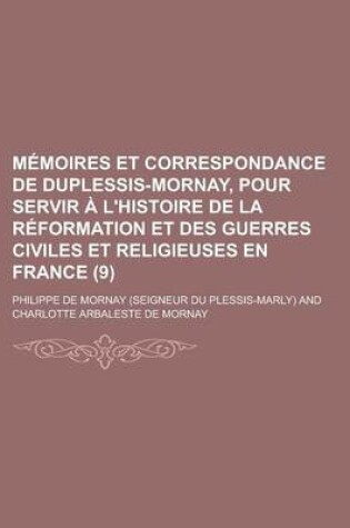 Cover of Memoires Et Correspondance de Duplessis-Mornay, Pour Servir A L'Histoire de La Reformation Et Des Guerres Civiles Et Religieuses En France (9)