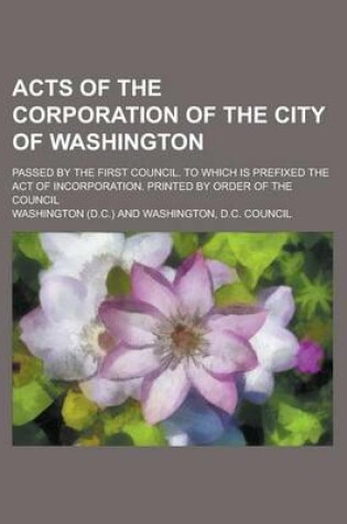 Cover of Acts of the Corporation of the City of Washington; Passed by the First Council. to Which Is Prefixed the Act of Incorporation. Printed by Order of the Council