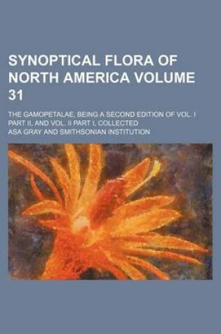 Cover of Synoptical Flora of North America Volume 31; The Gamopetalae, Being a Second Edition of Vol. I Part II, and Vol. II Part I, Collected