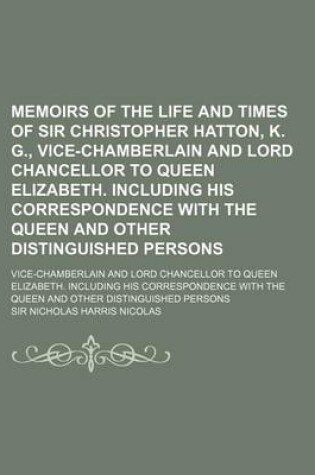 Cover of Memoirs of the Life and Times of Sir Christopher Hatton, K. G., Vice-Chamberlain and Lord Chancellor to Queen Elizabeth. Including His Correspondence