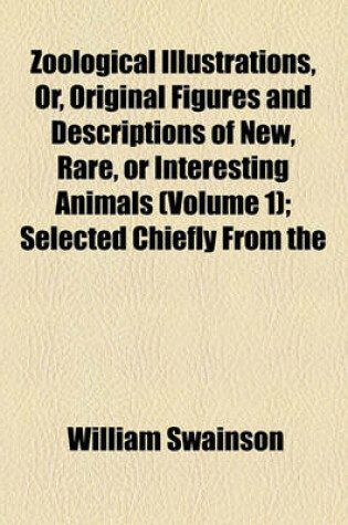Cover of Zoological Illustrations, Or, Original Figures and Descriptions of New, Rare, or Interesting Animals (Volume 1); Selected Chiefly from the
