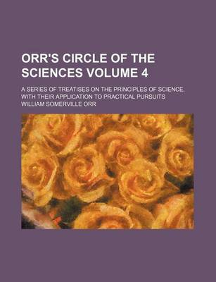 Book cover for Orr's Circle of the Sciences Volume 4; A Series of Treatises on the Principles of Science, with Their Application to Practical Pursuits