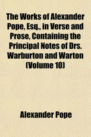 Cover of The Works of Alexander Pope, Esq., in Verse and Prose, Containing the Principal Notes of Drs. Warburton and Warton (Volume 10)