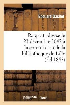 Cover of Rapport Adress� Le 23 D�cembre 1842 � La Commission de la Biblioth�que de Lille, Par M. �d. Gachet,