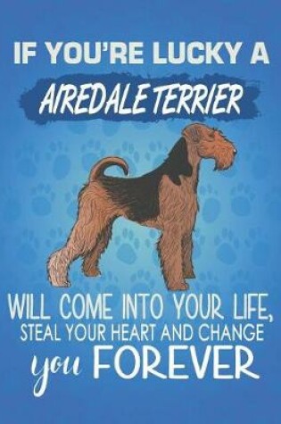 Cover of If You're Lucky A Airedale Terrier Will Come Into Your Life, Steal Your Heart And Change You Forever