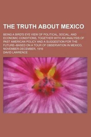 Cover of The Truth about Mexico; Being a Bird's Eye View of Political, Social, and Economic Conditions, Together with an Analysis of Past American Policy and a Suggestion for the Future--Based on a Tour of Observation in Mexico, November-December, 1916