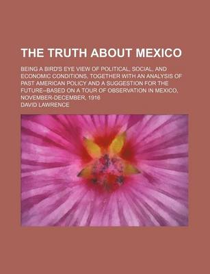 Book cover for The Truth about Mexico; Being a Bird's Eye View of Political, Social, and Economic Conditions, Together with an Analysis of Past American Policy and a Suggestion for the Future--Based on a Tour of Observation in Mexico, November-December, 1916