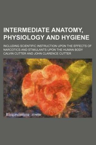 Cover of Intermediate Anatomy, Physiology and Hygiene; Including Scientific Instruction Upon the Effects of Narcotics and Stimulants Upon the Human Body