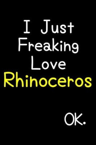 Cover of I Just Freaking Love Rhinoceros Ok.