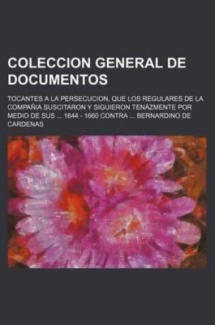 Cover of Coleccion General de Documentos; Tocantes a la Persecucion, Que Los Regulares de La Compania Suscitaron y Siguieron Tenazmente Por Medio de Sus 1644 - 1660 Contra Bernardino de Cardenas