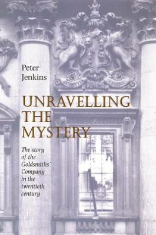 Cover of Unravelling the Mystery - The Story of the Goldsmiths' Company in the 20th Century
