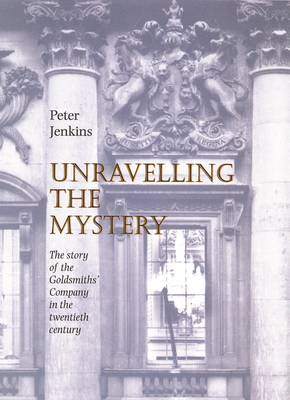 Book cover for Unravelling the Mystery - The Story of the Goldsmiths' Company in the 20th Century