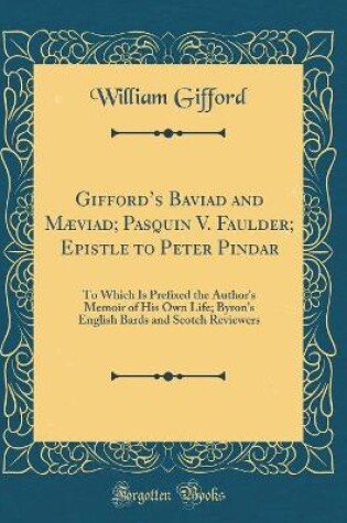 Cover of Giffords Baviad and Mæviad; Pasquin V. Faulder; Epistle to Peter Pindar: To Which Is Prefixed the Author's Memoir of His Own Life; Byron's English Bards and Scotch Reviewers (Classic Reprint)