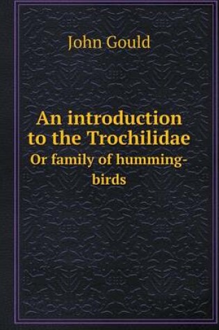 Cover of An introduction to the Trochilidae Or family of humming-birds