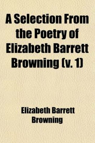 Cover of A Selection from the Poetry of Elizabeth Barrett Browning (Volume 1); First Series